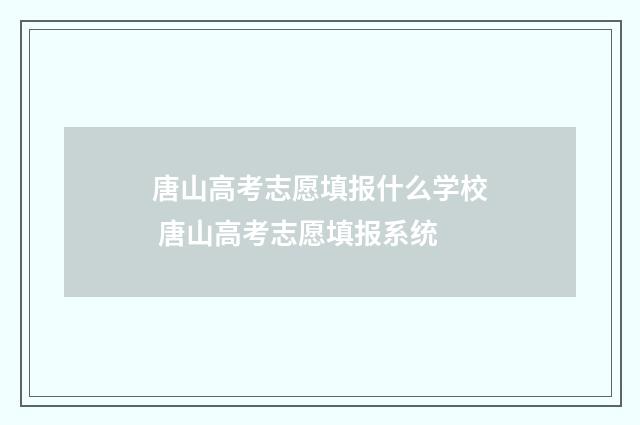 唐山高考志愿填报什么学校 唐山高考志愿填报系统