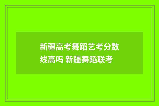 新疆高考舞蹈艺考分数线高吗 新疆舞蹈联考