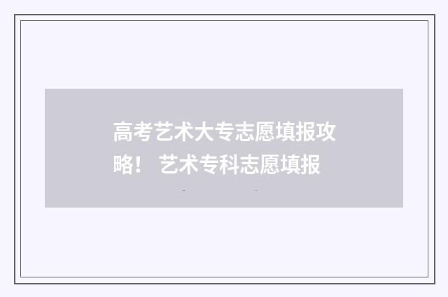 高考艺术大专志愿填报攻略！ 艺术专科志愿填报