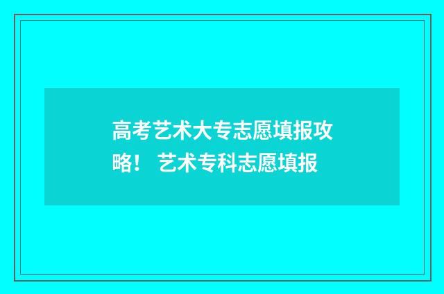 高考艺术大专志愿填报攻略！ 艺术专科志愿填报