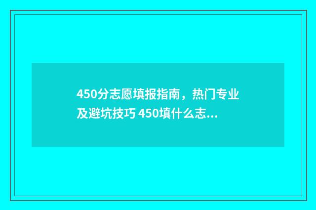 450分志愿填报指南，热门专业及避坑技巧 450填什么志愿好