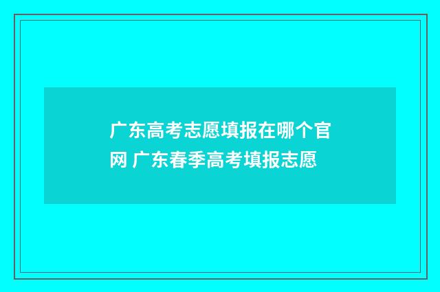 广东高考志愿填报在哪个官网 广东春季高考填报志愿