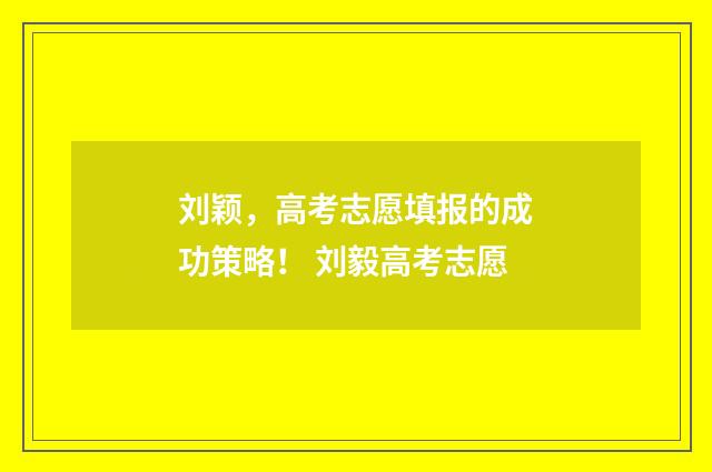 刘颖，高考志愿填报的成功策略！ 刘毅高考志愿