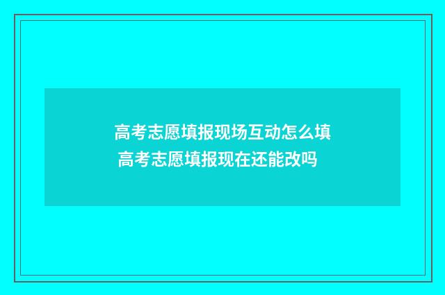 高考志愿填报现场互动怎么填 高考志愿填报现在还能改吗