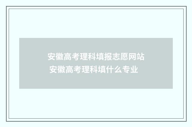 安徽高考理科填报志愿网站 安徽高考理科填什么专业