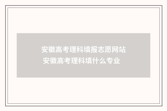 安徽高考理科填报志愿网站 安徽高考理科填什么专业