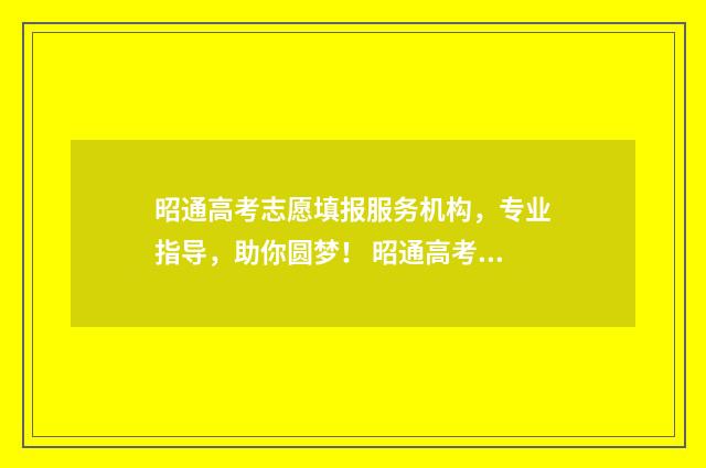 昭通高考志愿填报服务机构，专业指导，助你圆梦！ 昭通高考志愿填报机构电话