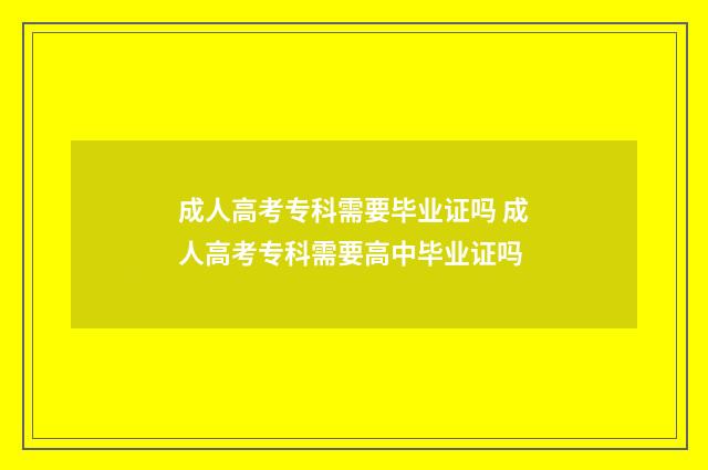 成人高考专科需要毕业证吗 成人高考专科需要高中毕业证吗