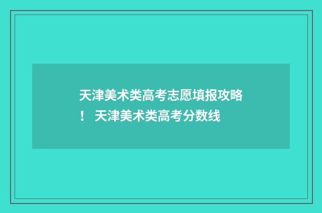 天津美术类高考志愿填报攻略！ 天津美术类高考分数线