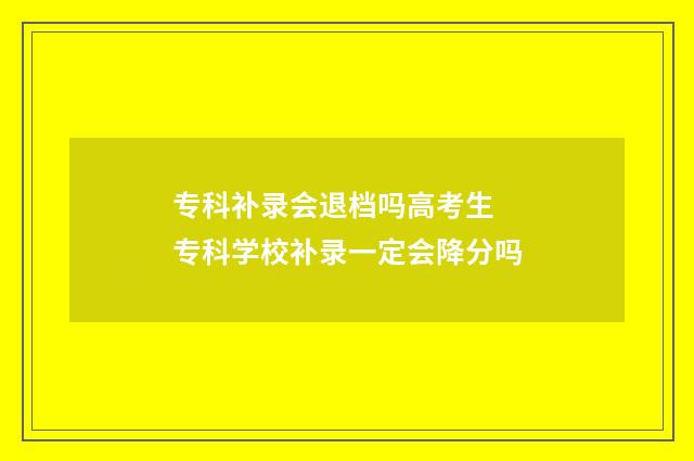 专科补录会退档吗高考生 专科学校补录一定会降分吗
