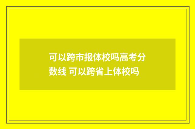 可以跨市报体校吗高考分数线 可以跨省上体校吗
