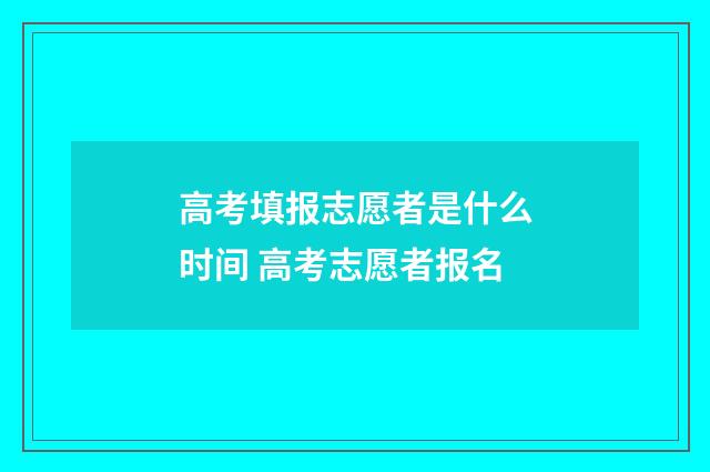 高考填报志愿者是什么时间 高考志愿者报名
