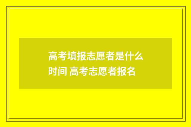 高考填报志愿者是什么时间 高考志愿者报名