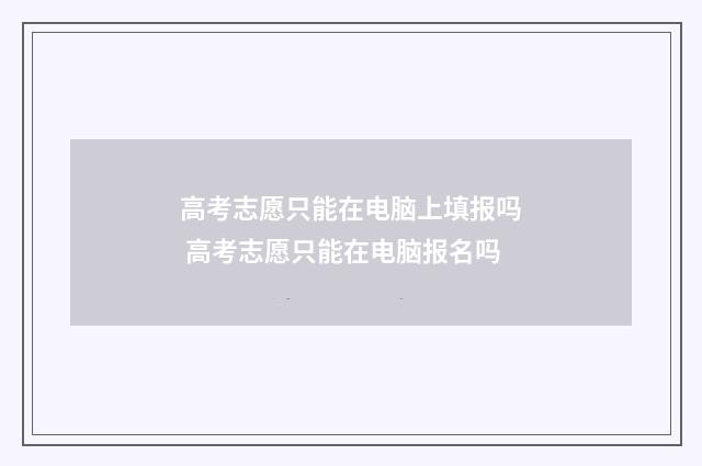 高考志愿只能在电脑上填报吗 高考志愿只能在电脑报名吗