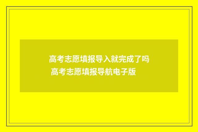 高考志愿填报导入就完成了吗 高考志愿填报导航电子版
