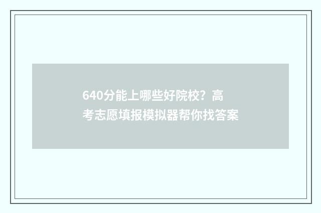 640分能上哪些好院校？高考志愿填报模拟器帮你找答案