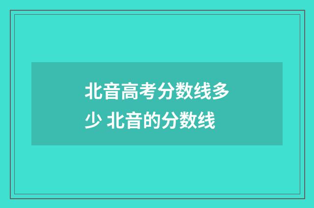 北音高考分数线多少 北音的分数线