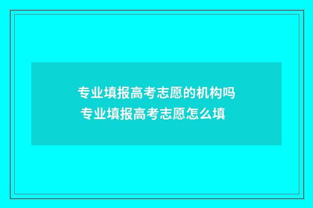 专业填报高考志愿的机构吗 专业填报高考志愿怎么填
