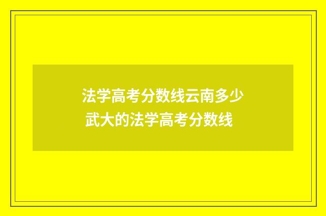 法学高考分数线云南多少 武大的法学高考分数线