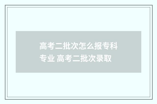 高考二批次怎么报专科专业 高考二批次录取