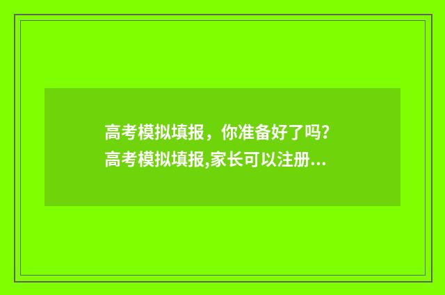 高考模拟填报，你准备好了吗？ 高考模拟填报,家长可以注册吗