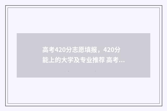 高考420分志愿填报，420分能上的大学及专业推荐 高考分420分请问能上什么学校
