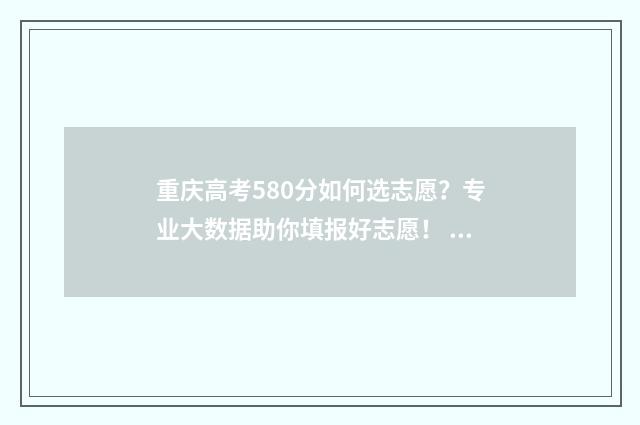 重庆高考580分如何选志愿？专业大数据助你填报好志愿！ 重庆高考580分能上什么学校