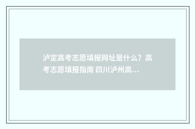泸定高考志愿填报网址是什么？高考志愿填报指南 四川泸州高考志愿填报入口