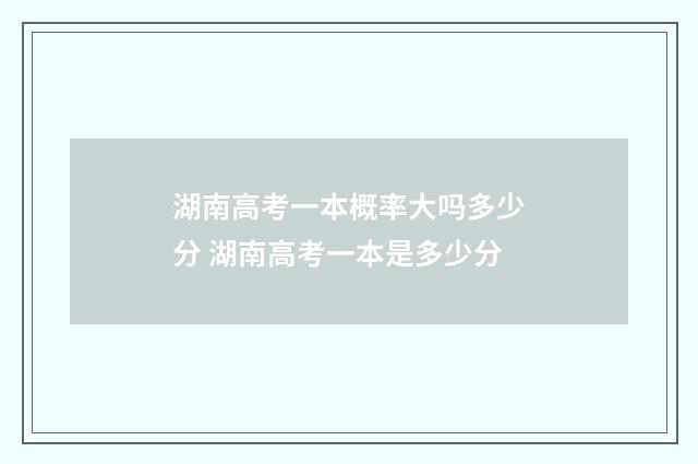 湖南高考一本概率大吗多少分 湖南高考一本是多少分