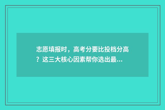 志愿填报时，高考分要比投档分高？这三大核心因素帮你选出最适合的大学！ 志愿填报时,高中怎么填
