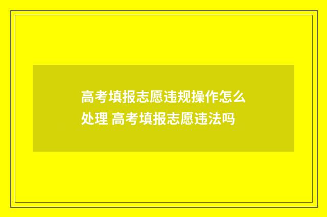 高考填报志愿违规操作怎么处理 高考填报志愿违法吗