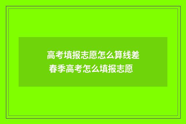 高考填报志愿怎么算线差 春季高考怎么填报志愿