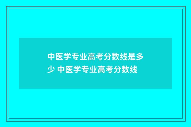 中医学专业高考分数线是多少 中医学专业高考分数线