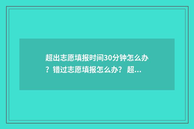 超出志愿填报时间30分钟怎么办？错过志愿填报怎么办？ 超过志愿填报的时间还可以填志愿吗