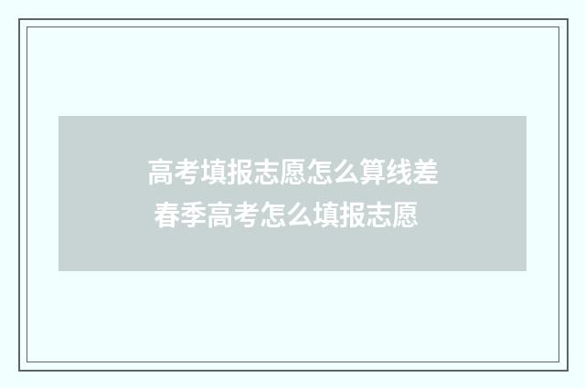 高考填报志愿怎么算线差 春季高考怎么填报志愿