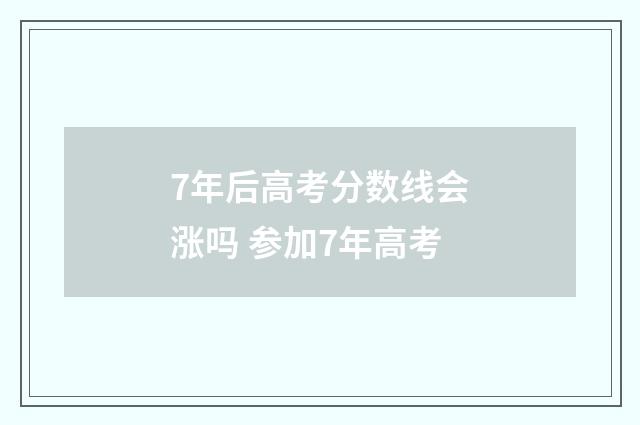 7年后高考分数线会涨吗 参加7年高考