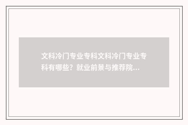 文科冷门专业专科文科冷门专业专科有哪些？就业前景与推荐院校一览 文科冷门专业但前景火爆