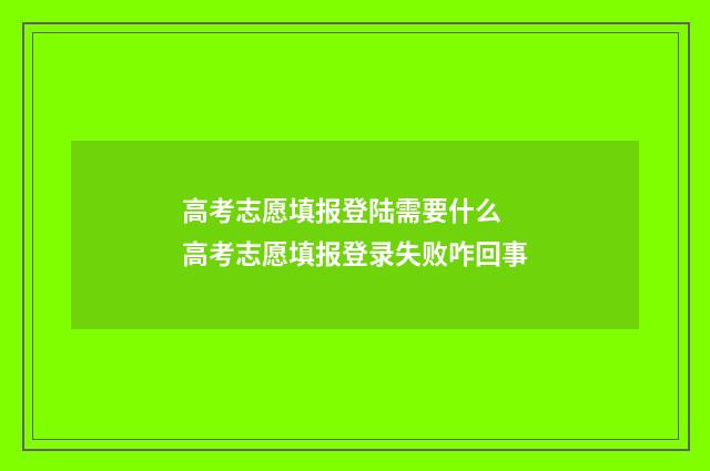 高考志愿填报登陆需要什么 高考志愿填报登录失败咋回事
