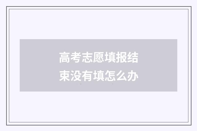 高考志愿填报结束没有填怎么办
