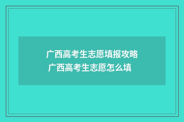 广西高考生志愿填报攻略 广西高考生志愿怎么填