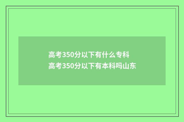 高考350分以下有什么专科 高考350分以下有本科吗山东