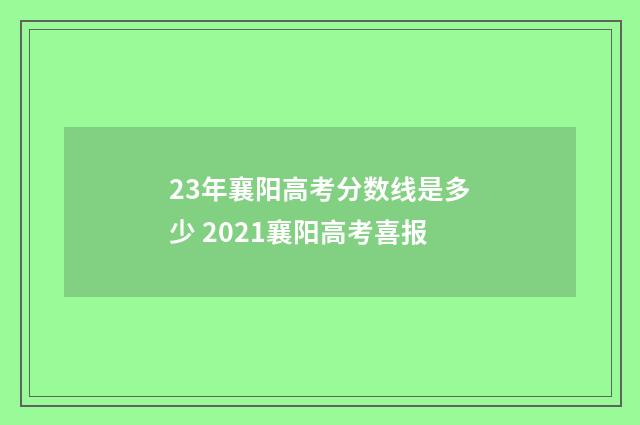 23年襄阳高考分数线是多少 2021襄阳高考喜报