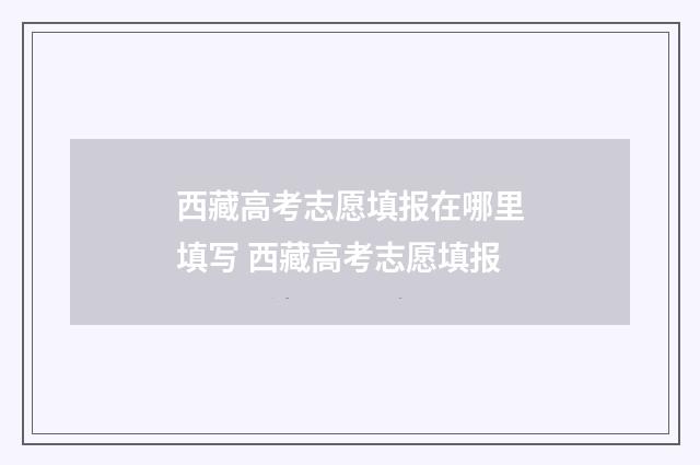 西藏高考志愿填报在哪里填写 西藏高考志愿填报