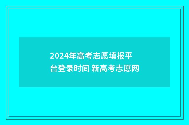 2024年高考志愿填报平台登录时间 新高考志愿网