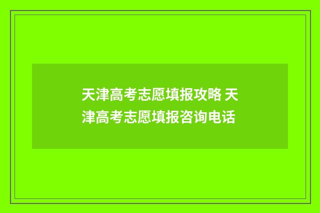 天津高考志愿填报攻略 天津高考志愿填报咨询电话