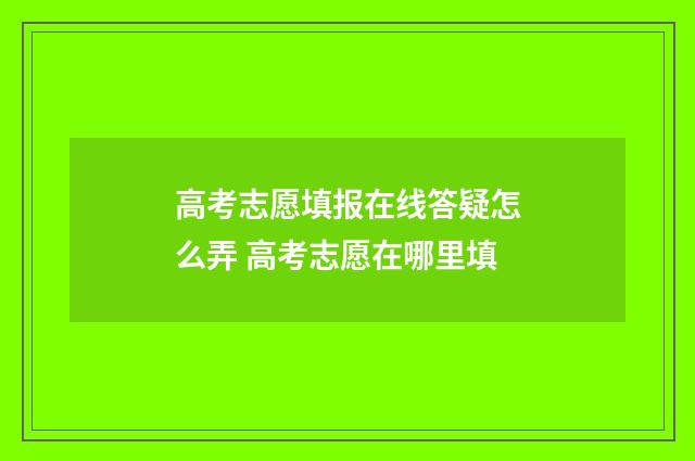 高考志愿填报在线答疑怎么弄 高考志愿在哪里填