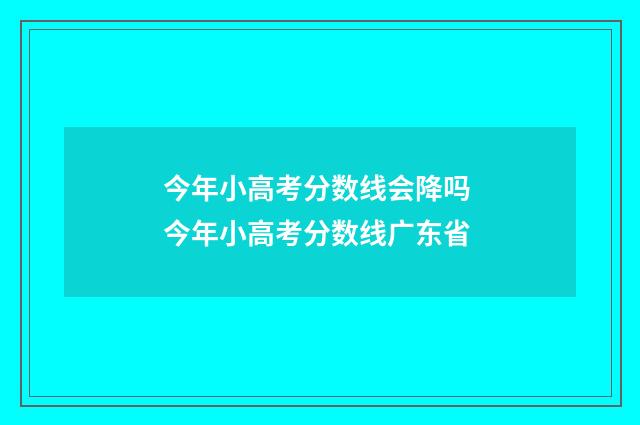 今年小高考分数线会降吗 今年小高考分数线广东省