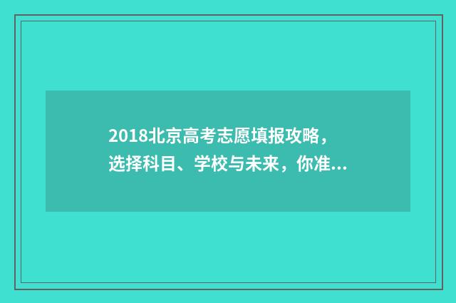 2018北京高考志愿填报攻略，选择科目、学校与未来，你准备好了吗？ 2018年北京高考分数线是多少