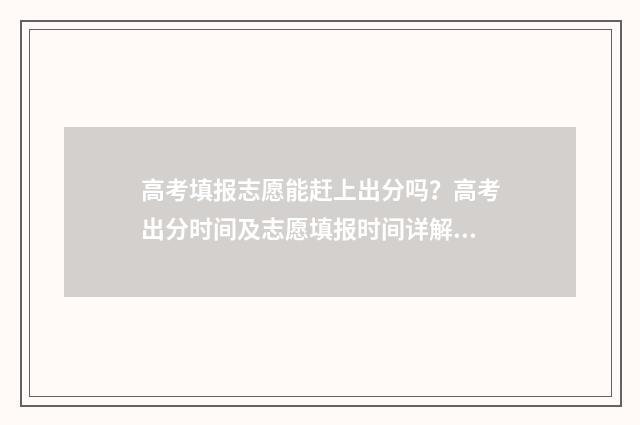 高考填报志愿能赶上出分吗？高考出分时间及志愿填报时间详解 高考填报志愿能改几次