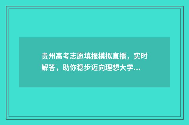 贵州高考志愿填报模拟直播，实时解答，助你稳步迈向理想大学！ 贵州高考志愿填报时间和截止时间